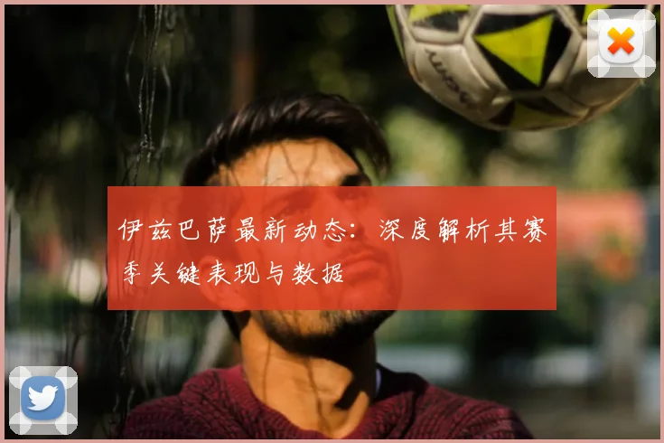 伊兹巴萨最新动态:深度解析其赛季关键表现与数据
