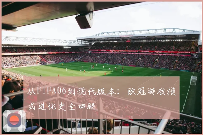 从FIFA06到现代版本:欧冠游戏模式进化史全回顾