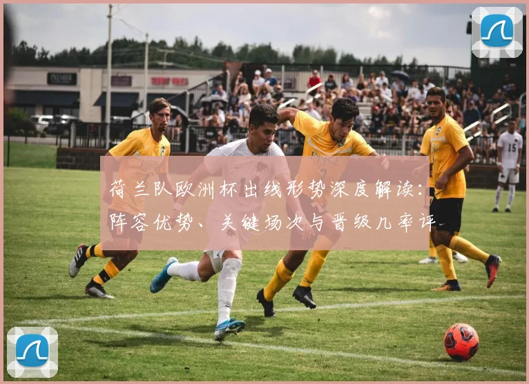 荷兰队欧洲杯出线形势深度解读:阵容优势、关键场次与晋级几率评估