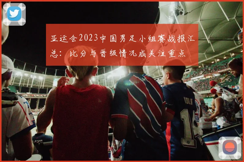 亚运会2023中国男足小组赛战报汇总：比分与晋级情况成关注重点