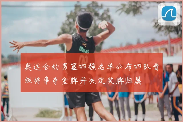 奥运会的男篮四强名单公布四队晋级将争夺金牌并决定奖牌归属