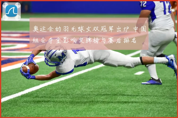 奥运会的羽毛球女双冠军出炉 中国组合夺金影响奖牌榜与赛后排名