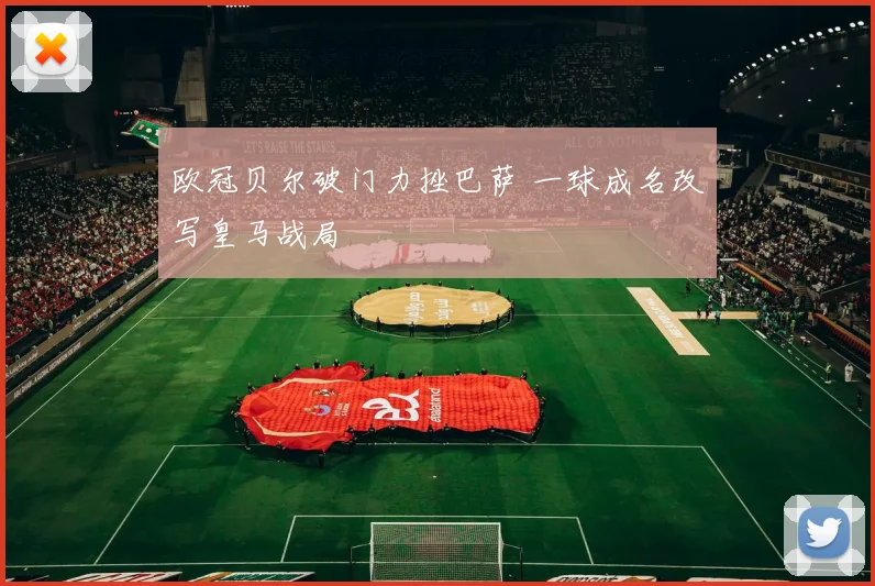 欧冠贝尔破门力挫巴萨 一球成名改写皇马战局