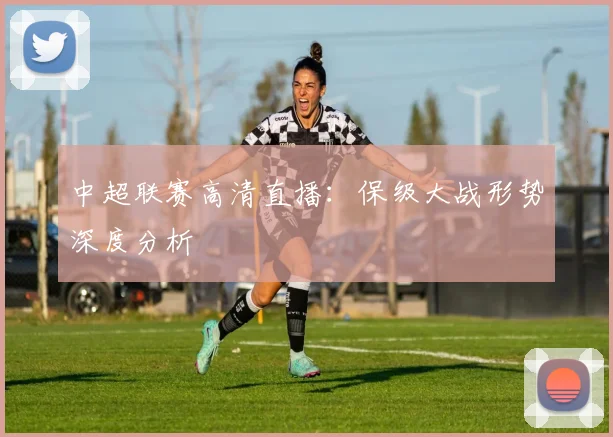 中超联赛高清直播:保级大战形势深度分析