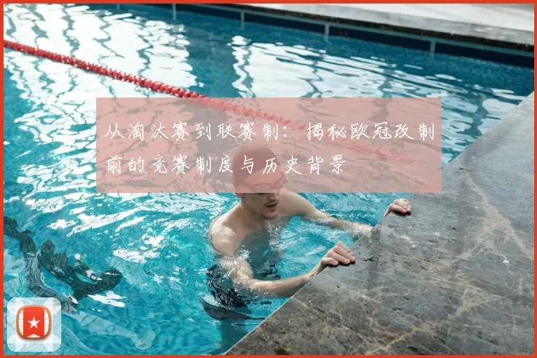 从淘汰赛到联赛制:揭秘欧冠改制前的竞赛制度与历史背景