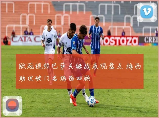 欧冠视频巴萨关键战表现盘点 梅西助攻破门名场面回顾