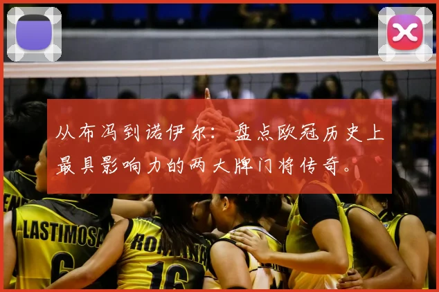 从布冯到诺伊尔:盘点欧冠历史上最具影响力的两大牌门将传奇。