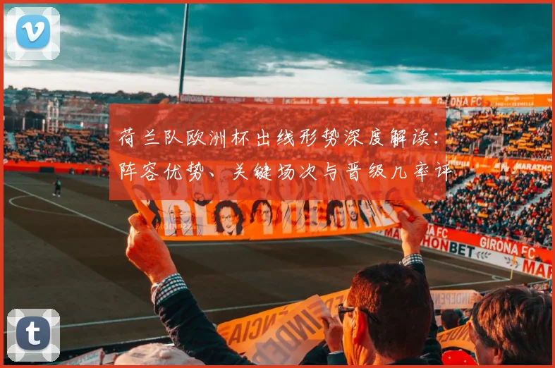 荷兰队欧洲杯出线形势深度解读:阵容优势、关键场次与晋级几率评估