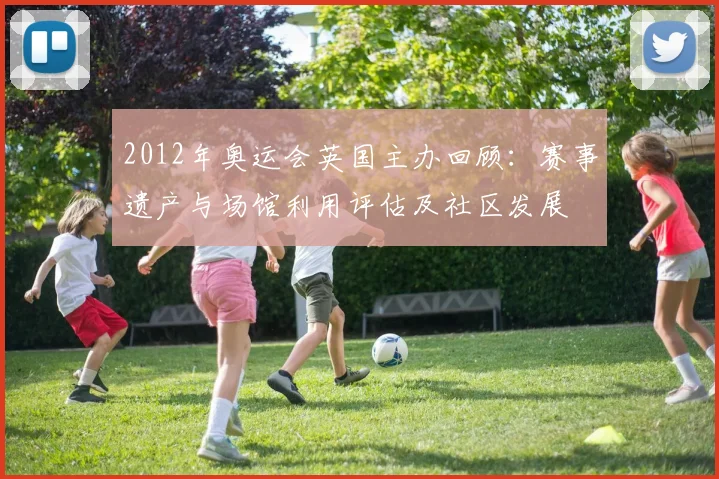 2012年奥运会英国主办回顾:赛事遗产与场馆利用评估及社区发展