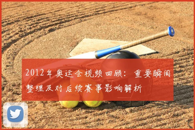 2012年奥运会视频回顾:重要瞬间整理及对后续赛事影响解析