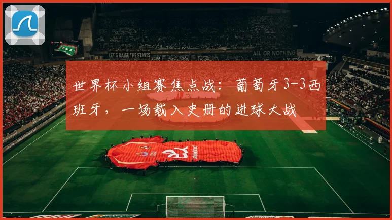 世界杯小组赛焦点战：葡萄牙3-3西班牙，一场载入史册的进球大战
