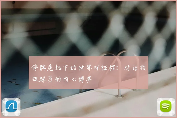 停牌危机下的世界杯征程:对话顶级球员的内心博弈
