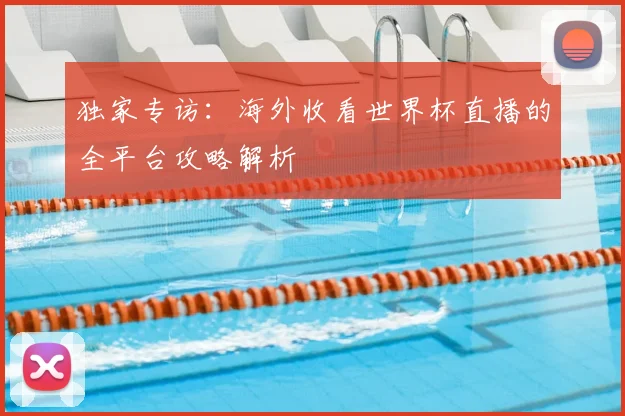 独家专访:海外收看世界杯直播的全平台攻略解析