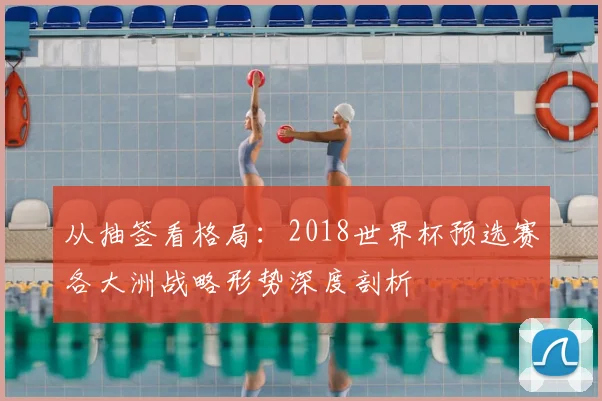 从抽签看格局：2018世界杯预选赛各大洲战略形势深度剖析