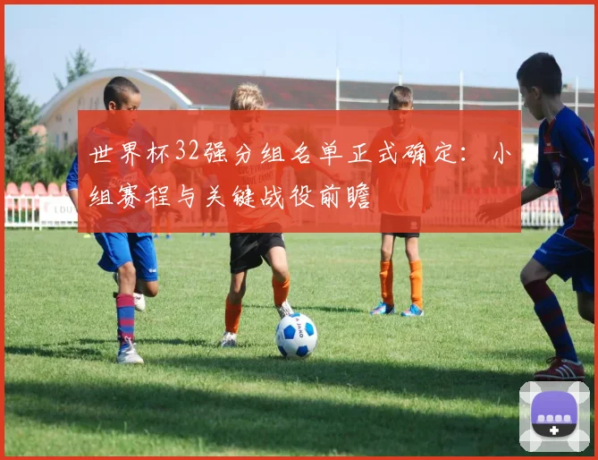世界杯32强分组名单正式确定：小组赛程与关键战役前瞻