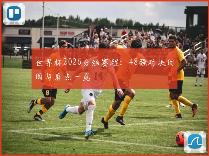 世界杯2026分组赛程：48强对决时间与看点一览