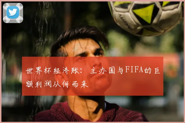 世界杯经济账:主办国与FIFA的巨额利润从何而来