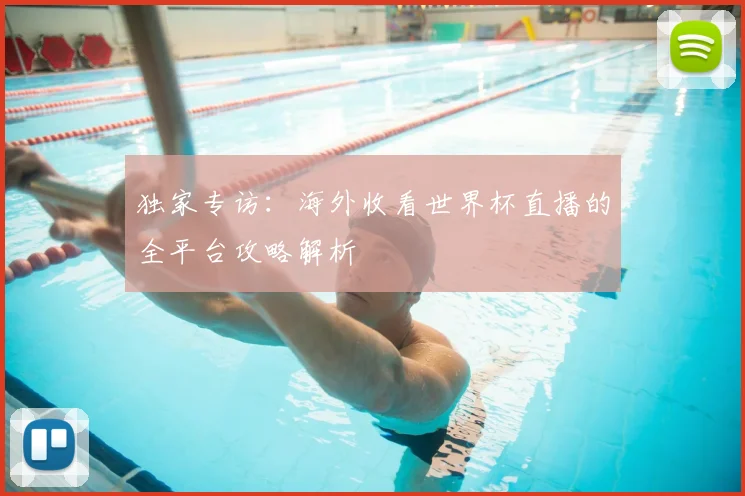 独家专访:海外收看世界杯直播的全平台攻略解析