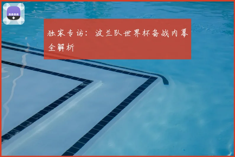 独家专访:波兰队世界杯备战内幕全解析