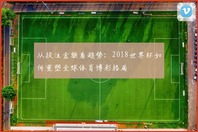 从投注金额看趋势：2018世界杯如何重塑全球体育博彩格局