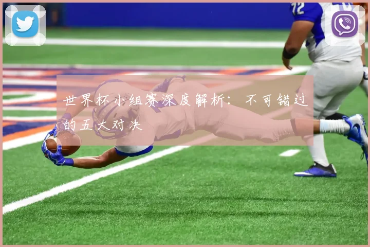 世界杯小组赛深度解析：不可错过的五大对决