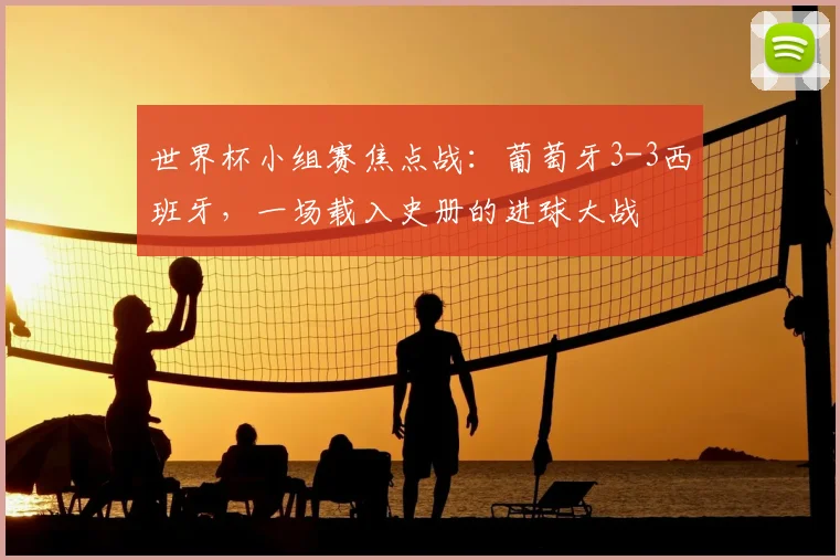 世界杯小组赛焦点战：葡萄牙3-3西班牙，一场载入史册的进球大战