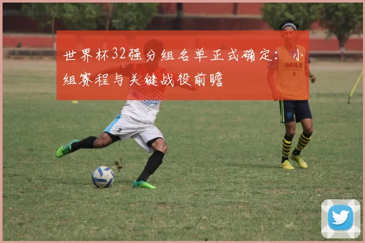 世界杯32强分组名单正式确定：小组赛程与关键战役前瞻