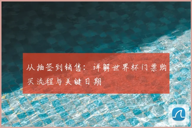 从抽签到销售：详解世界杯门票购买流程与关键日期