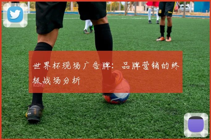 世界杯现场广告牌:品牌营销的终极战场分析