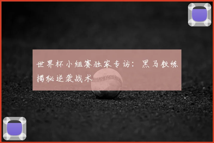 世界杯小组赛独家专访：黑马教练揭秘逆袭战术