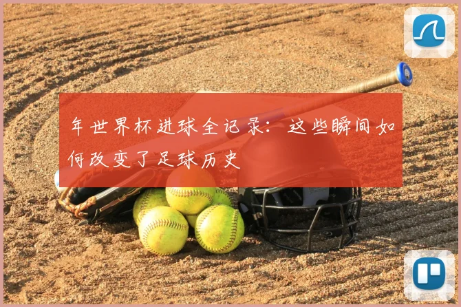 年世界杯进球全记录：这些瞬间如何改变了足球历史