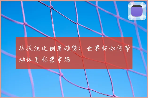 从投注比例看趋势：世界杯如何带动体育彩票市场