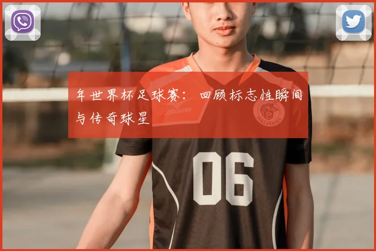 年世界杯足球赛：回顾标志性瞬间与传奇球星