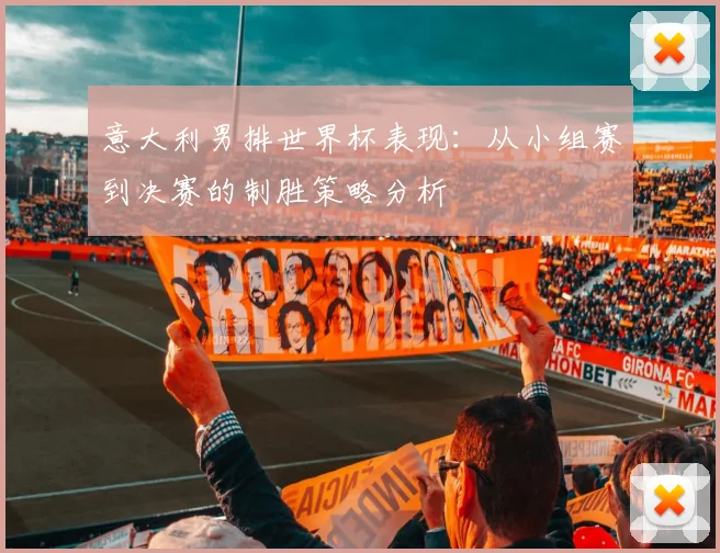 意大利男排世界杯表现:从小组赛到决赛的制胜策略分析