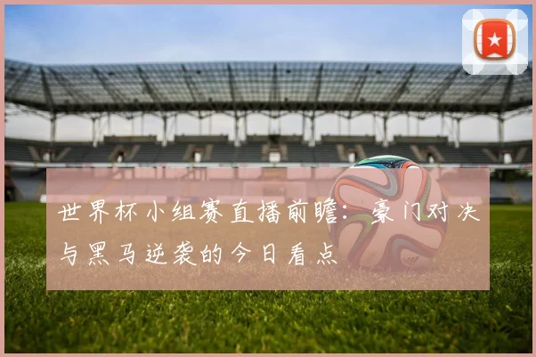 世界杯小组赛直播前瞻：豪门对决与黑马逆袭的今日看点