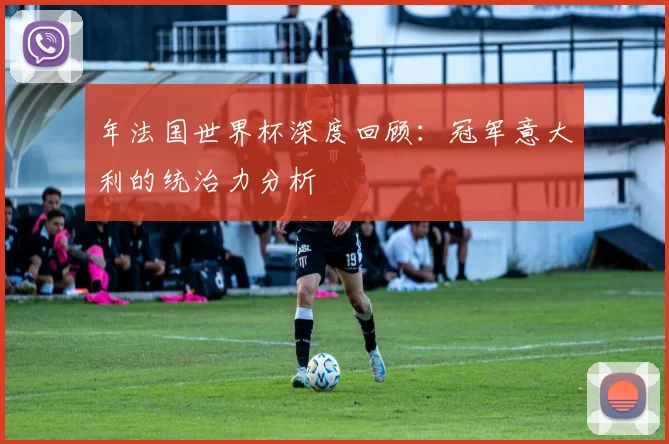 年法国世界杯深度回顾:冠军意大利的统治力分析