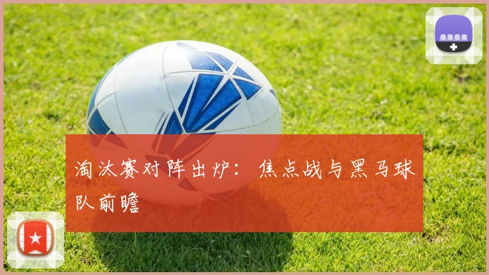 淘汰赛对阵出炉：焦点战与黑马球队前瞻