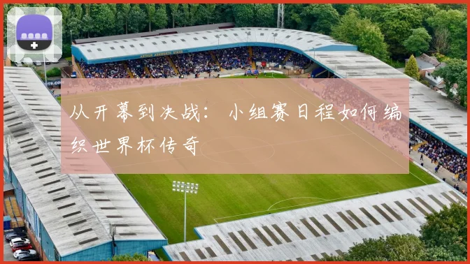 从开幕到决战：小组赛日程如何编织世界杯传奇