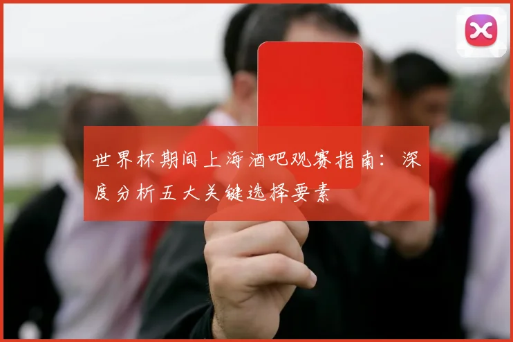 世界杯期间上海酒吧观赛指南：深度分析五大关键选择要素